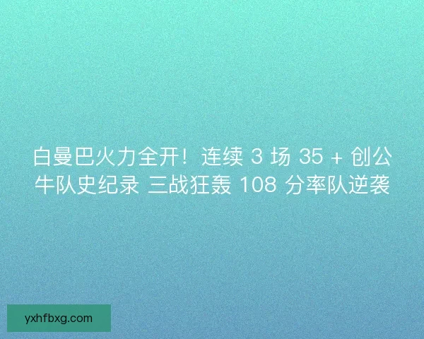 白曼巴火力全开！连续 3 场 35 + 创公牛队史纪录 三战狂轰 108 分率队逆袭