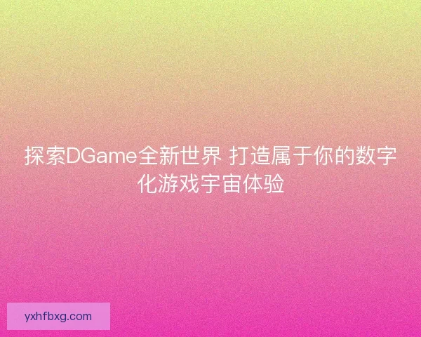 探索DGame全新世界 打造属于你的数字化游戏宇宙体验