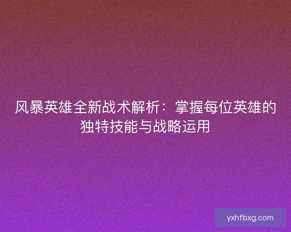 风暴英雄全新战术解析：掌握每位英雄的独特技能与战略运用