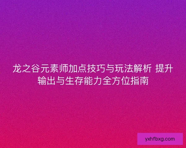 龙之谷元素师加点技巧与玩法解析 提升输出与生存能力全方位指南 龙之谷元素师加点技巧与玩法解析 提升输出与生存能力全方位指南