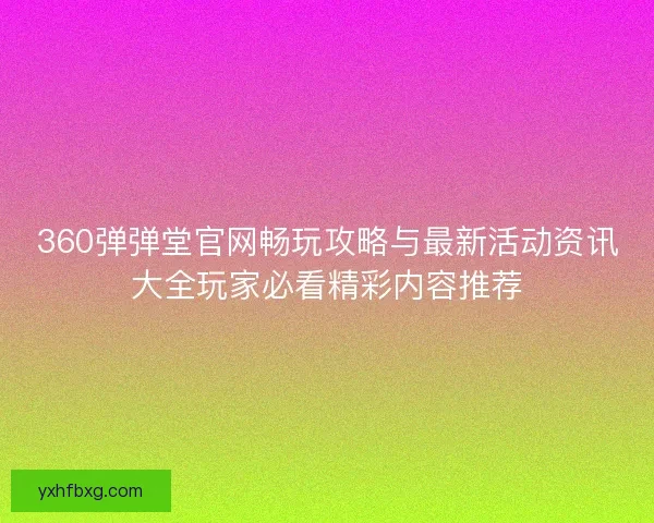 360弹弹堂官网畅玩攻略与最新活动资讯大全玩家必看精彩内容推荐