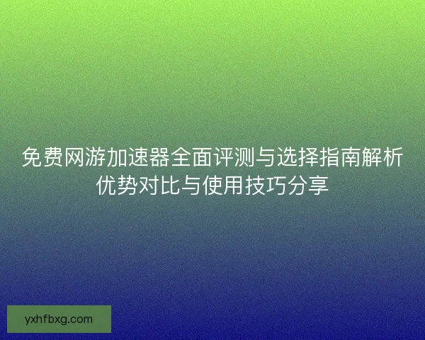 免费网游加速器全面评测与选择指南解析优势对比与使用技巧分享 免费网游加速器全面评测与选择指南解析优势对比与使用技巧分享