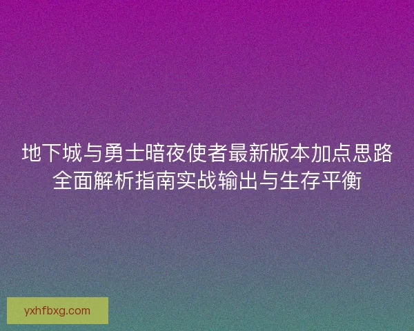 地下城与勇士暗夜使者最新版本加点思路全面解析指南实战输出与生存平衡 地下城与勇士暗夜使者最新版本加点思路全面解析指南实战输出与生存平衡
