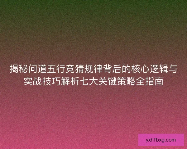 揭秘问道五行竞猜规律背后的核心逻辑与实战技巧解析七大关键策略全指南