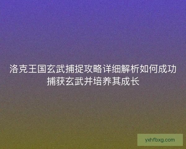 洛克王国玄武捕捉攻略详细解析如何成功捕获玄武并培养其成长