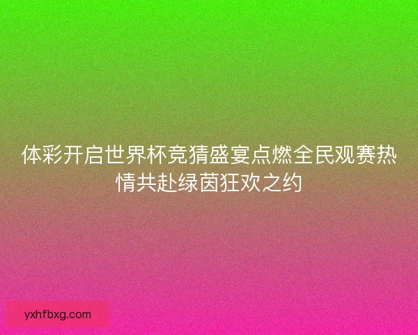 体彩开启世界杯竞猜盛宴点燃全民观赛热情共赴绿茵狂欢之约