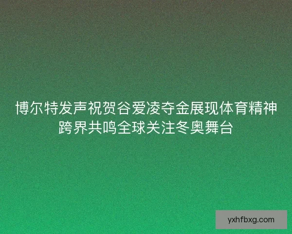 博尔特发声祝贺谷爱凌夺金展现体育精神跨界共鸣全球关注冬奥舞台