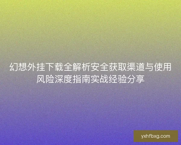 幻想外挂下载全解析安全获取渠道与使用风险深度指南实战经验分享