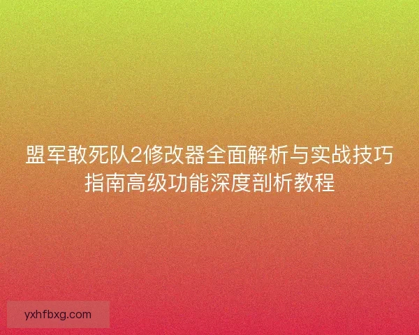 盟军敢死队2修改器全面解析与实战技巧指南高级功能深度剖析教程