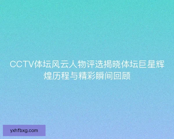 CCTV体坛风云人物评选揭晓体坛巨星辉煌历程与精彩瞬间回顾