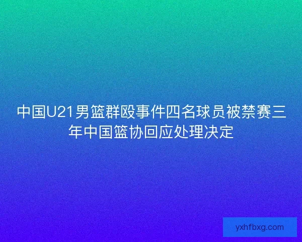 中国U21男篮群殴事件四名球员被禁赛三年中国篮协回应处理决定