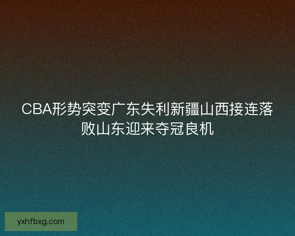 CBA形势突变广东失利新疆山西接连落败山东迎来夺冠良机