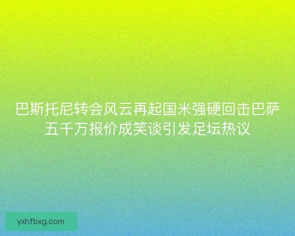 巴斯托尼转会风云再起国米强硬回击巴萨五千万报价成笑谈引发足坛热议