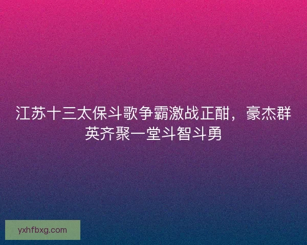 江苏十三太保斗歌争霸激战正酣，豪杰群英齐聚一堂斗智斗勇