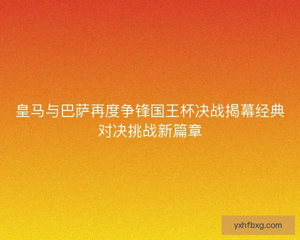 皇马与巴萨再度争锋国王杯决战揭幕经典对决挑战新篇章 皇马与巴萨再度争锋国王杯决战揭幕经典对决挑战新篇章