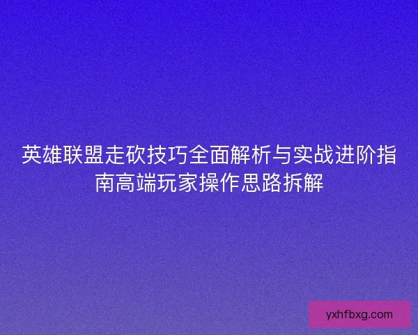 英雄联盟走砍技巧全面解析与实战进阶指南高端玩家操作思路拆解