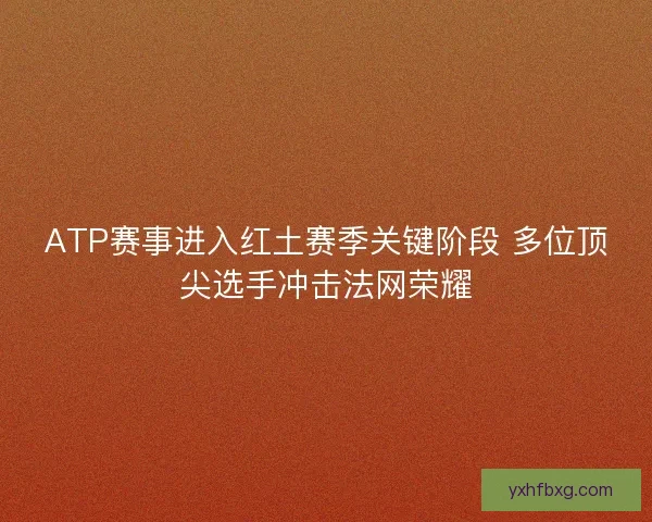 ATP赛事进入红土赛季关键阶段 多位顶尖选手冲击法网荣耀 ATP赛事进入红土赛季关键阶段 多位顶尖选手冲击法网荣耀