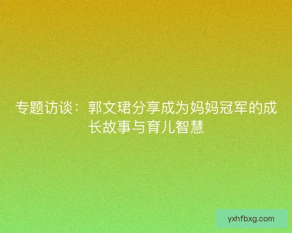 专题访谈:郭文珺分享成为妈妈冠军的成长故事与育儿智慧 专题访谈:郭文珺分享成为妈妈冠军的成长故事与育儿智慧