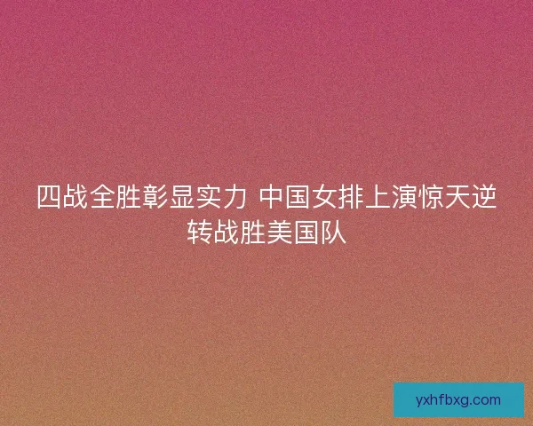 四战全胜彰显实力 中国女排上演惊天逆转战胜美国队