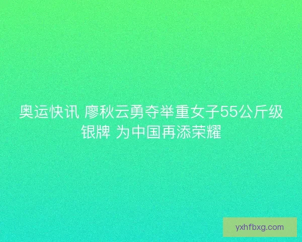 奥运快讯 廖秋云勇夺举重女子55公斤级银牌 为中国再添荣耀 奥运快讯 廖秋云勇夺举重女子55公斤级银牌 为中国再添荣耀