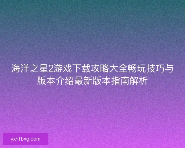 海洋之星2游戏下载攻略大全畅玩技巧与版本介绍最新版本指南解析 海洋之星2游戏下载攻略大全畅玩技巧与版本介绍最新版本指南解析