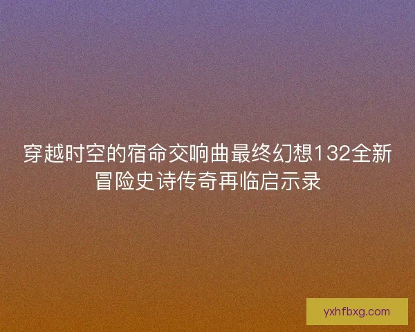 穿越时空的宿命交响曲最终幻想132全新冒险史诗传奇再临启示录 穿越时空的宿命交响曲最终幻想132全新冒险史诗传奇再临启示录
