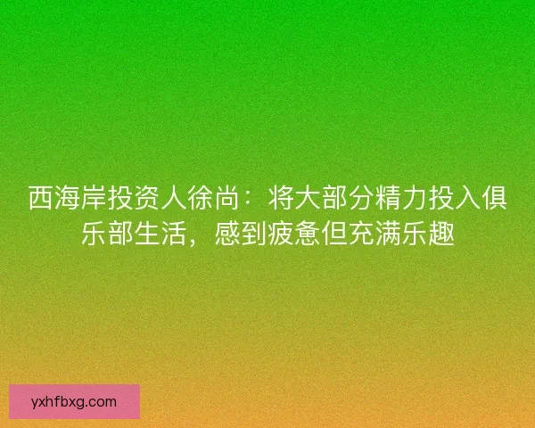 西海岸投资人徐尚:将大部分精力投入俱乐部生活,感到疲惫但充满乐趣 西海岸投资人徐尚:将大部分精力投入俱乐部生活,感到疲惫但充满乐趣