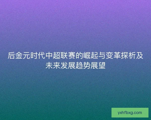 后金元时代中超联赛的崛起与变革探析及未来发展趋势展望 后金元时代中超联赛的崛起与变革探析及未来发展趋势展望