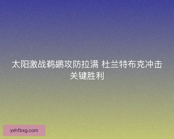 太阳激战鹈鹕攻防拉满 杜兰特布克冲击关键胜利