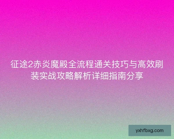 征途2赤炎魔殿全流程通关技巧与高效刷装实战攻略解析详细指南分享