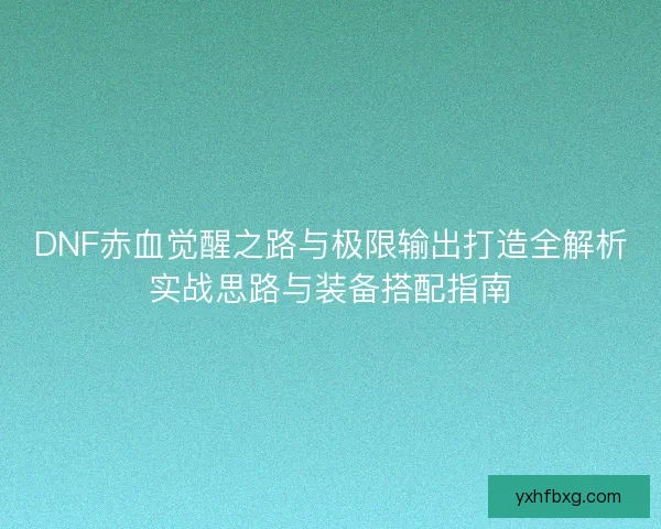 DNF赤血觉醒之路与极限输出打造全解析实战思路与装备搭配指南