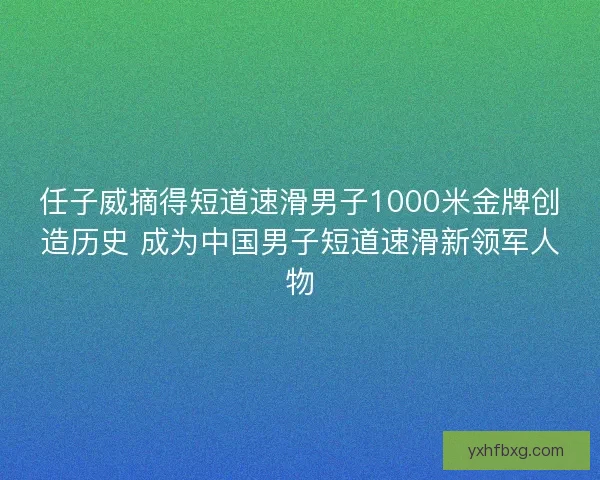 任子威摘得短道速滑男子1000米金牌创造历史 成为中国男子短道速滑新领军人物 任子威摘得短道速滑男子1000米金牌创造历史 成为中国男子短道速滑新领军人物