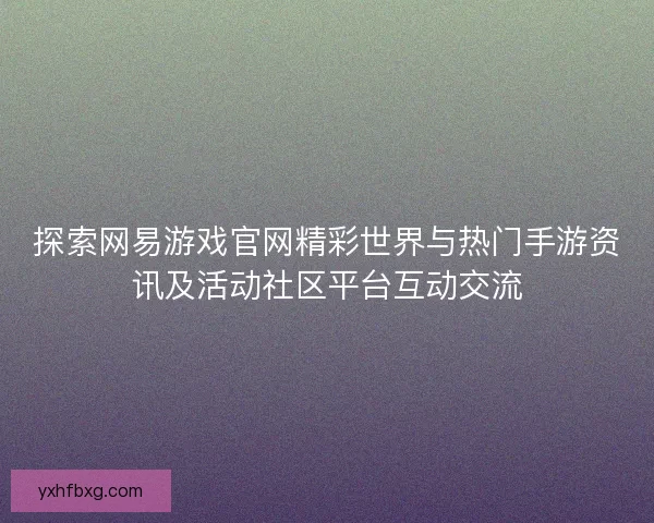探索网易游戏官网精彩世界与热门手游资讯及活动社区平台互动交流 探索网易游戏官网精彩世界与热门手游资讯及活动社区平台互动交流