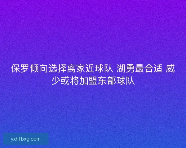 保罗倾向选择离家近球队 湖勇最合适 威少或将加盟东部球队