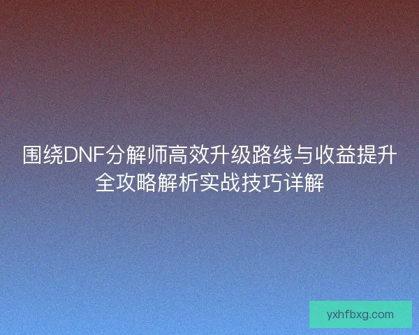 围绕DNF分解师高效升级路线与收益提升全攻略解析实战技巧详解