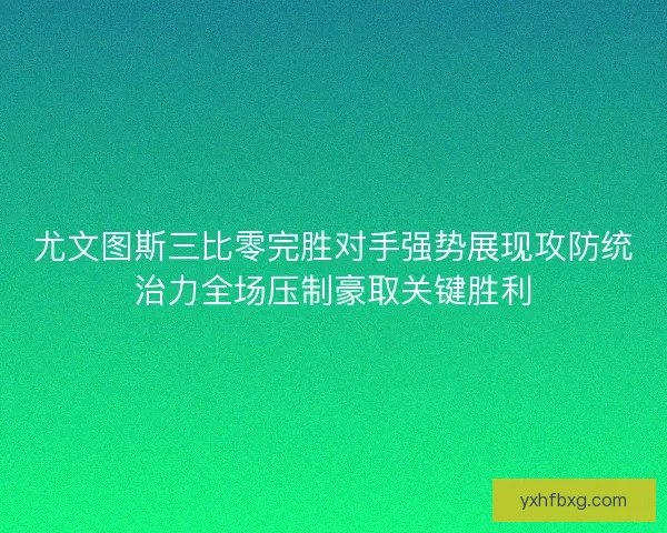 尤文图斯三比零完胜对手强势展现攻防统治力全场压制豪取关键胜利