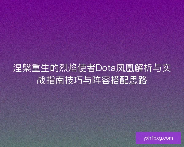 涅槃重生的烈焰使者Dota凤凰解析与实战指南技巧与阵容搭配思路 涅槃重生的烈焰使者Dota凤凰解析与实战指南技巧与阵容搭配思路