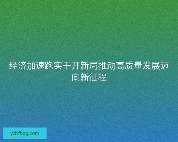 经济加速跑实干开新局推动高质量发展迈向新征程 经济加速跑实干开新局推动高质量发展迈向新征程