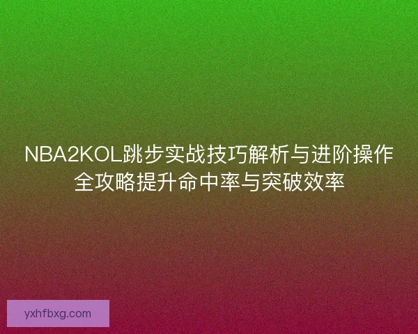 NBA2KOL跳步实战技巧解析与进阶操作全攻略提升命中率与突破效率 NBA2KOL跳步实战技巧解析与进阶操作全攻略提升命中率与突破效率