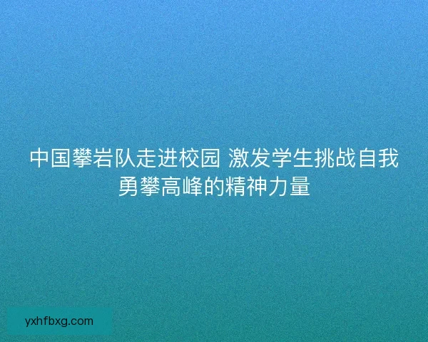 中国攀岩队走进校园 激发学生挑战自我勇攀高峰的精神力量 中国攀岩队走进校园 激发学生挑战自我勇攀高峰的精神力量