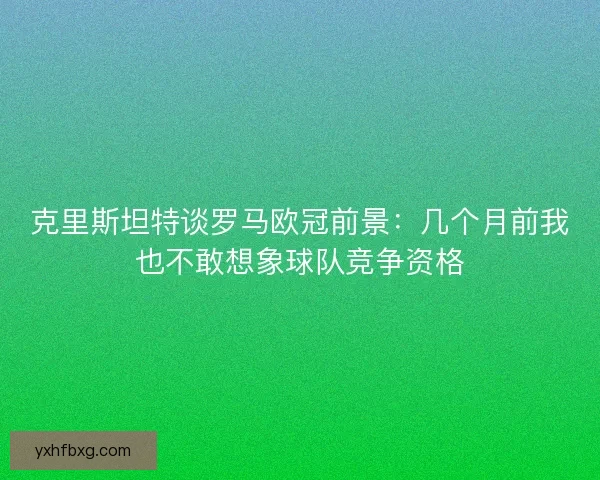 克里斯坦特谈罗马欧冠前景:几个月前我也不敢想象球队竞争资格 克里斯坦特谈罗马欧冠前景:几个月前我也不敢想象球队竞争资格
