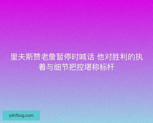 里夫斯赞老詹暂停时喊话 他对胜利的执着与细节把控堪称标杆