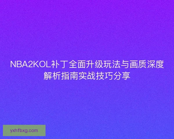 NBA2KOL补丁全面升级玩法与画质深度解析指南实战技巧分享 NBA2KOL补丁全面升级玩法与画质深度解析指南实战技巧分享