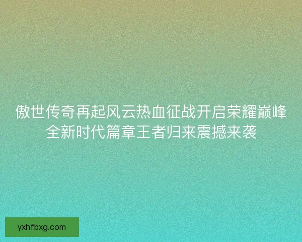 傲世传奇再起风云热血征战开启荣耀巅峰全新时代篇章王者归来震撼来袭