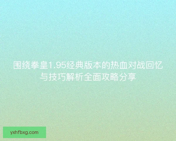 围绕拳皇1.95经典版本的热血对战回忆与技巧解析全面攻略分享