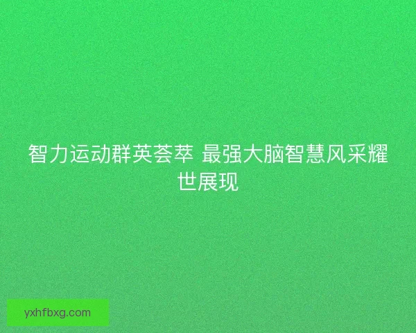 智力运动群英荟萃 最强大脑智慧风采耀世展现 智力运动群英荟萃 最强大脑智慧风采耀世展现