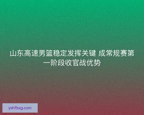 山东高速男篮稳定发挥关键 成常规赛第一阶段收官战优势 山东高速男篮稳定发挥关键 成常规赛第一阶段收官战优势