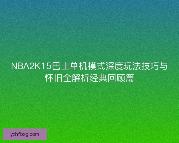 NBA2K15巴士单机模式深度玩法技巧与怀旧全解析经典回顾篇