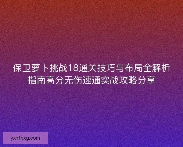 保卫萝卜挑战18通关技巧与布局全解析指南高分无伤速通实战攻略分享