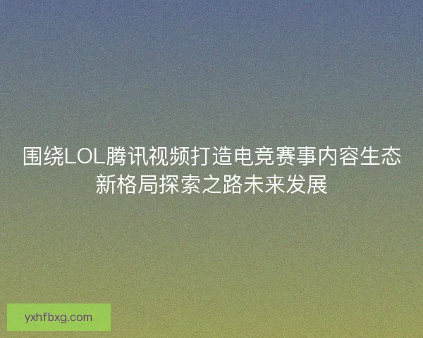 围绕LOL腾讯视频打造电竞赛事内容生态新格局探索之路未来发展
